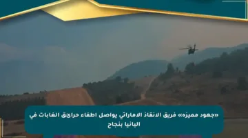 «جهود مميزة» فريق الانقاذ الاماراتي يواصل إطفاء حرائق الغابات في ألبانيا بنجاح